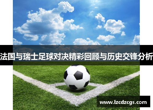 法国与瑞士足球对决精彩回顾与历史交锋分析