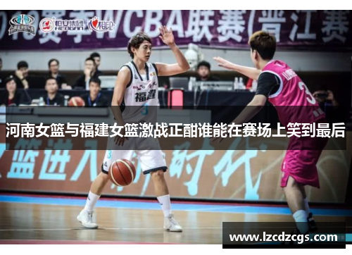 河南女篮与福建女篮激战正酣谁能在赛场上笑到最后