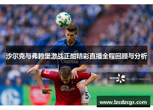 沙尔克与弗赖堡激战正酣精彩直播全程回顾与分析