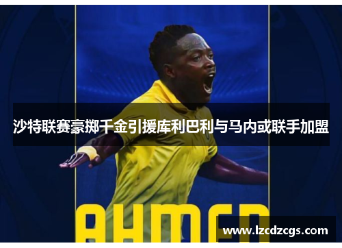 沙特联赛豪掷千金引援库利巴利与马内或联手加盟