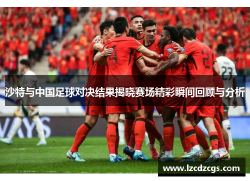 沙特与中国足球对决结果揭晓赛场精彩瞬间回顾与分析