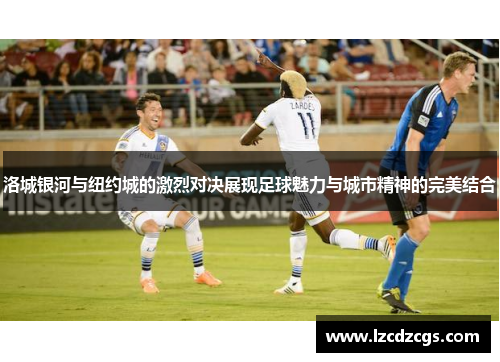 洛城银河与纽约城的激烈对决展现足球魅力与城市精神的完美结合