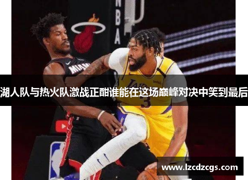 湖人队与热火队激战正酣谁能在这场巅峰对决中笑到最后