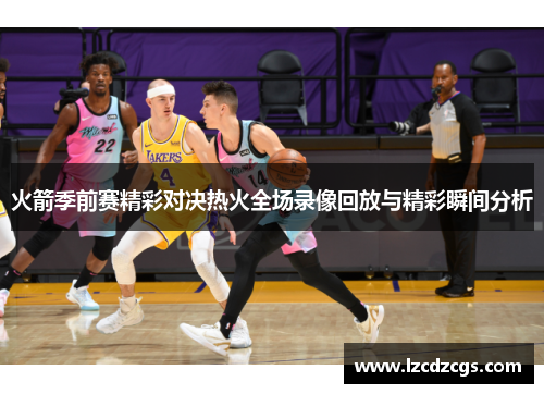 火箭季前赛精彩对决热火全场录像回放与精彩瞬间分析