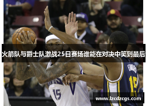 火箭队与爵士队激战25日赛场谁能在对决中笑到最后