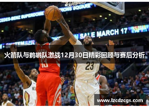 火箭队与鹈鹕队激战12月30日精彩回顾与赛后分析