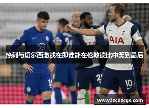 热刺与切尔西激战在即谁能在伦敦德比中笑到最后