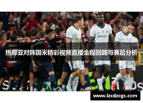 热那亚对阵国米精彩视频直播全程回顾与赛后分析
