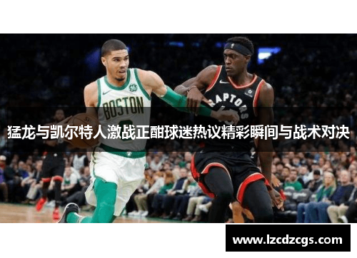 猛龙与凯尔特人激战正酣球迷热议精彩瞬间与战术对决