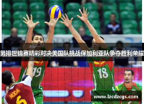 男排世锦赛精彩对决美国队挑战保加利亚队争夺胜利荣耀