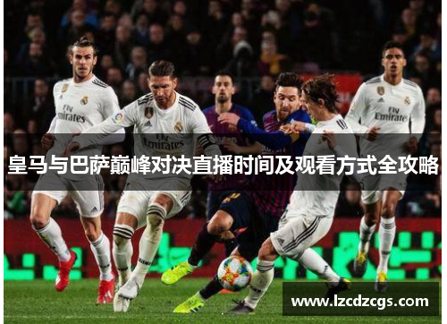 皇马与巴萨巅峰对决直播时间及观看方式全攻略