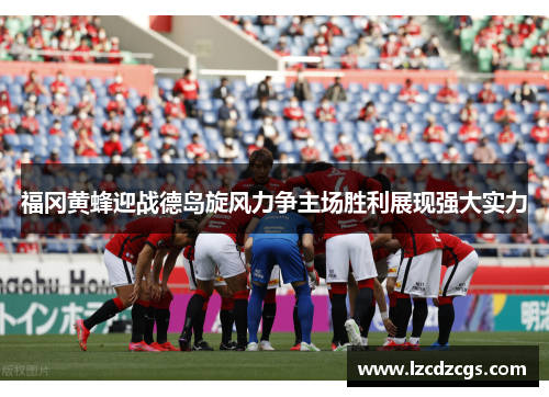 福冈黄蜂迎战德岛旋风力争主场胜利展现强大实力