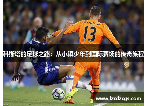 科斯塔的足球之路：从小镇少年到国际赛场的传奇旅程