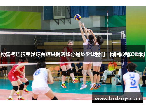 秘鲁与巴拉圭足球赛结果揭晓比分是多少让我们一同回顾精彩瞬间