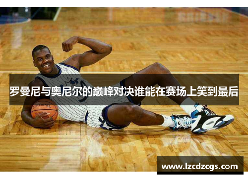 罗曼尼与奥尼尔的巅峰对决谁能在赛场上笑到最后